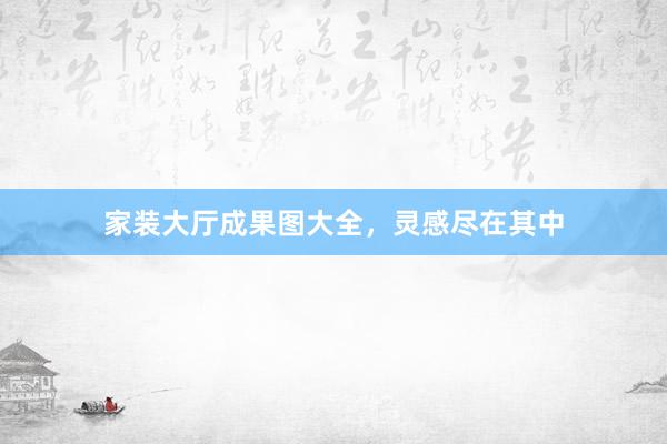 家装大厅成果图大全，灵感尽在其中