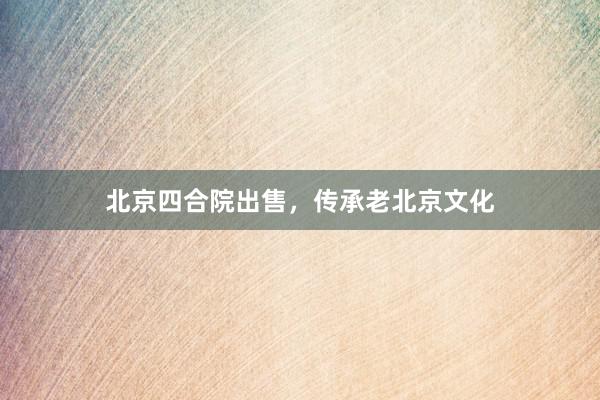 北京四合院出售,传承老北京文化