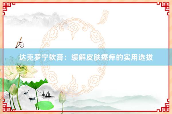 达克罗宁软膏：缓解皮肤瘙痒的实用选拔