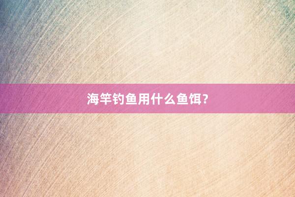 海竿钓鱼用什么鱼饵?