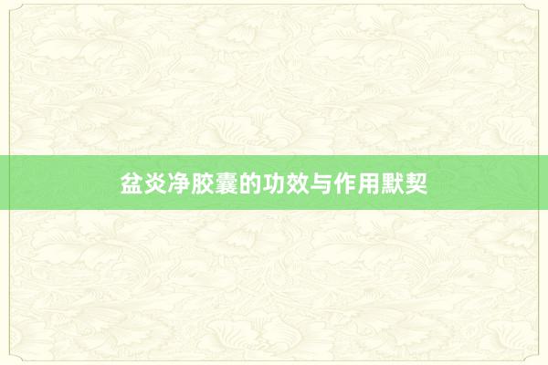 盆炎净胶囊的功效与作用默契